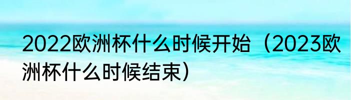 2022欧洲杯什么时候开始（2023欧洲杯什么时候结束）