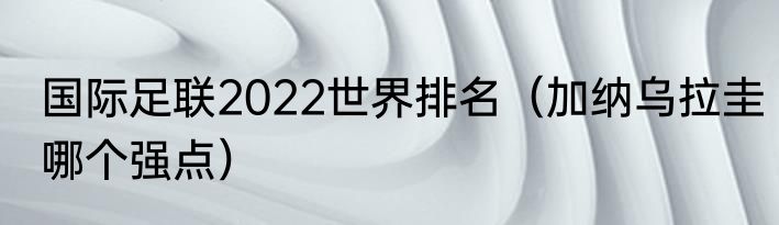 国际足联2022世界排名（加纳乌拉圭哪个强点）