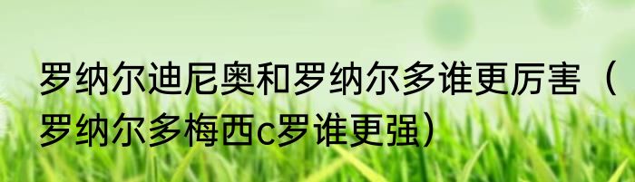 罗纳尔迪尼奥和罗纳尔多谁更厉害（罗纳尔多梅西c罗谁更强）
