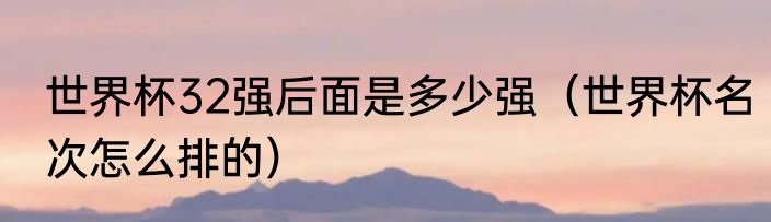 世界杯32强后面是多少强（世界杯名次怎么排的）
