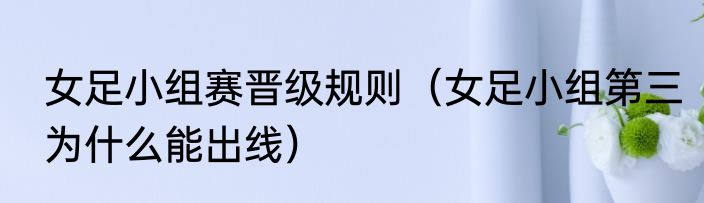 女足小组赛晋级规则（女足小组第三为什么能出线）