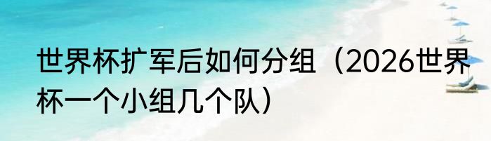 世界杯扩军后如何分组（2026世界杯一个小组几个队）