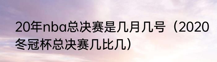 20年nba总决赛是几月几号（2020冬冠杯总决赛几比几）