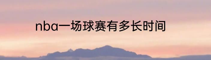 nba一场球赛有多长时间