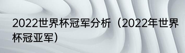 2022世界杯冠军分析（2022年世界杯冠亚军）