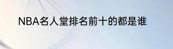 NBA名人堂排名前十的都是谁