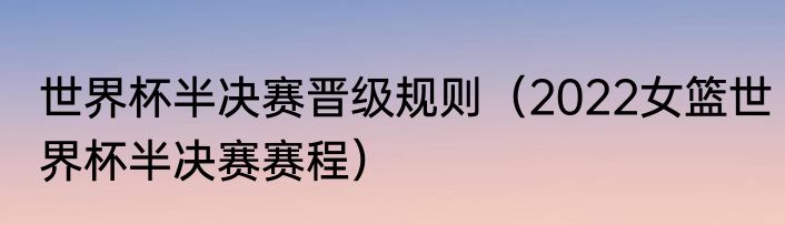 世界杯半决赛晋级规则（2022女篮世界杯半决赛赛程）