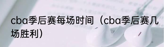 cba季后赛每场时间（cba季后赛几场胜利）