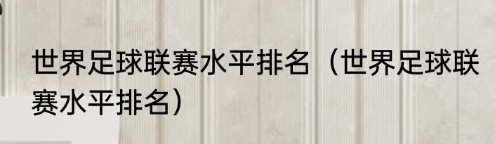 世界足球联赛水平排名（世界足球联赛水平排名）
