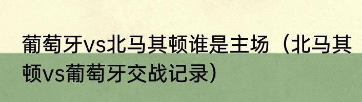 葡萄牙vs北马其顿谁是主场（北马其顿vs葡萄牙交战记录）