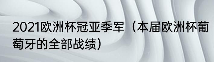 2021欧洲杯冠亚季军（本届欧洲杯葡萄牙的全部战绩）