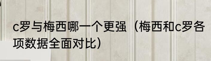 c罗与梅西哪一个更强（梅西和c罗各项数据全面对比）