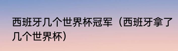 西班牙几个世界杯冠军（西班牙拿了几个世界杯）