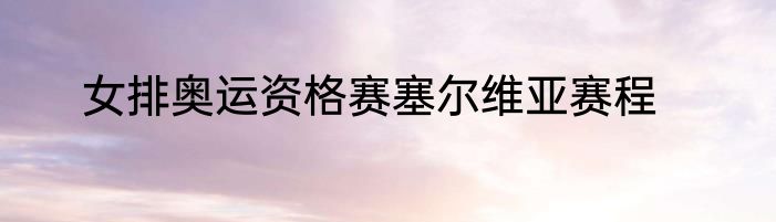 女排奥运资格赛塞尔维亚赛程