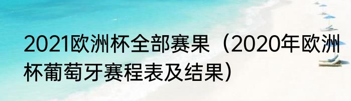 2021欧洲杯全部赛果（2020年欧洲杯葡萄牙赛程表及结果）