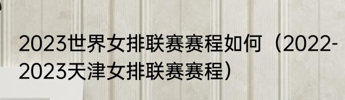 2023世界女排联赛赛程如何（2022-2023天津女排联赛赛程）