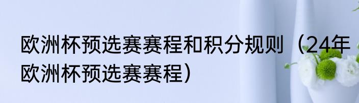 欧洲杯预选赛赛程和积分规则（24年欧洲杯预选赛赛程）