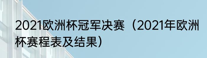 2021欧洲杯冠军决赛（2021年欧洲杯赛程表及结果）