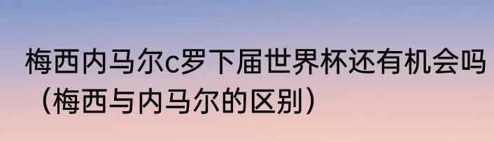梅西内马尔c罗下届世界杯还有机会吗（梅西与内马尔的区别）