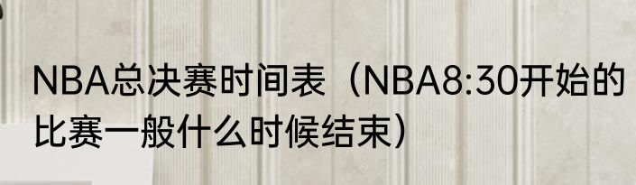 NBA总决赛时间表（NBA8:30开始的比赛一般什么时候结束）