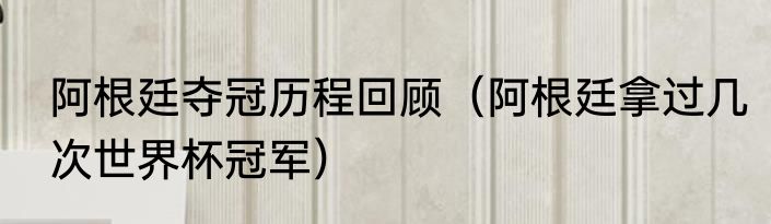 阿根廷夺冠历程回顾（阿根廷拿过几次世界杯冠军）