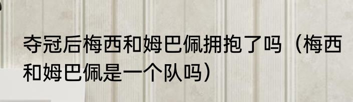 夺冠后梅西和姆巴佩拥抱了吗（梅西和姆巴佩是一个队吗）