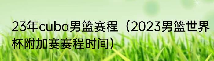 23年cuba男篮赛程（2023男篮世界杯附加赛赛程时间）