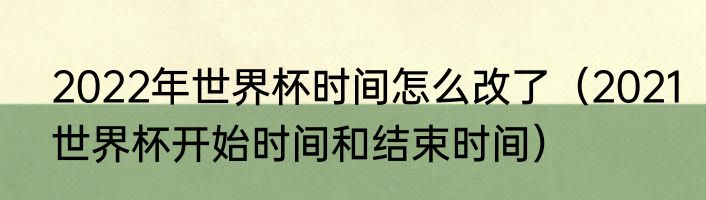 2022年世界杯时间怎么改了（2021世界杯开始时间和结束时间）