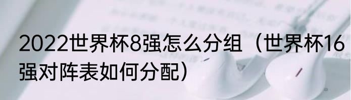 2022世界杯8强怎么分组（世界杯16强对阵表如何分配）