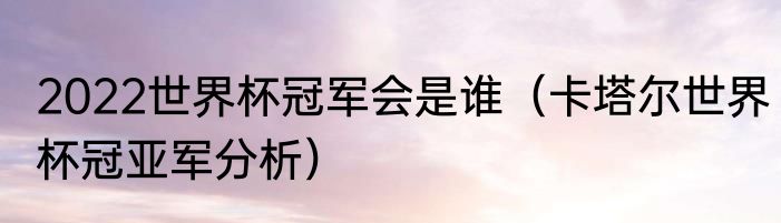 2022世界杯冠军会是谁（卡塔尔世界杯冠亚军分析）