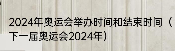 2024年奥运会举办时间和结束时间（下一届奥运会2024年）