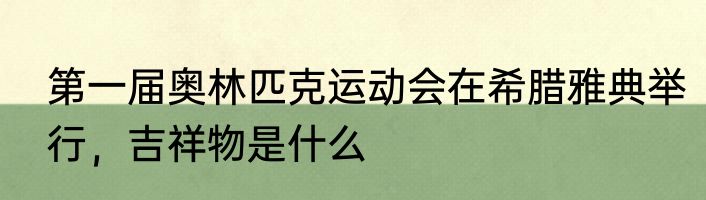 第一届奥林匹克运动会在希腊雅典举行,吉祥物是什么