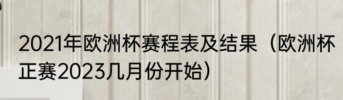 2021年欧洲杯赛程表及结果（欧洲杯正赛2023几月份开始）