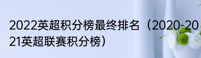 2022英超积分榜最终排名（2020-2021英超联赛积分榜）