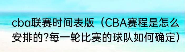 cba联赛时间表版（CBA赛程是怎么安排的?每一轮比赛的球队如何确定）