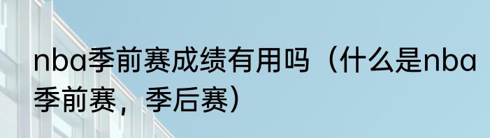nba季前赛成绩有用吗（什么是nba季前赛，季后赛）