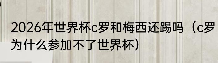 2026年世界杯c罗和梅西还踢吗（c罗为什么参加不了世界杯）