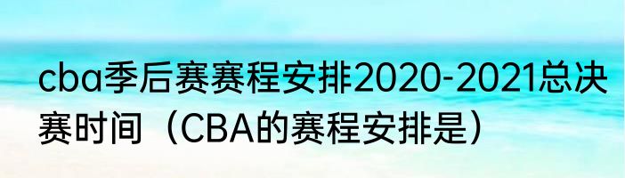 cba季后赛赛程安排2020-2021总决赛时间（CBA的赛程安排是）