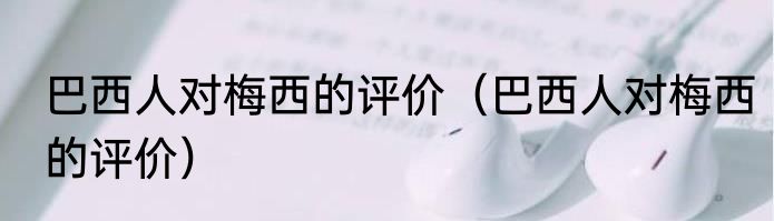 巴西人对梅西的评价（巴西人对梅西的评价）