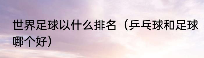 世界足球以什么排名（乒乓球和足球哪个好）