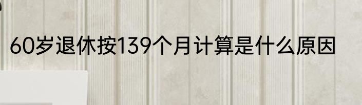 60岁退休按139个月计算是什么原因