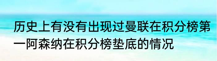 历史上有没有出现过曼联在积分榜第一阿森纳在积分榜垫底的情况