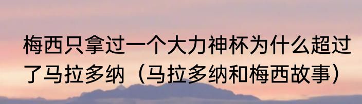 梅西只拿过一个大力神杯为什么超过了马拉多纳（马拉多纳和梅西故事）
