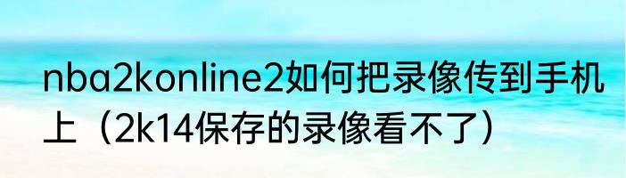 nba2konline2如何把录像传到手机上（2k14保存的录像看不了）