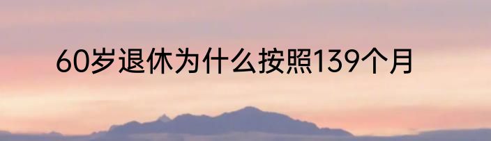 60岁退休为什么按照139个月
