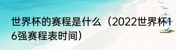 世界杯的赛程是什么（2022世界杯16强赛程表时间）