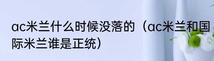 ac米兰什么时候没落的（ac米兰和国际米兰谁是正统）