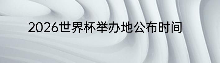 2026世界杯举办地公布时间