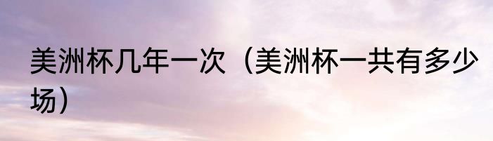 美洲杯几年一次（美洲杯一共有多少场）