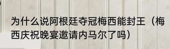 为什么说阿根廷夺冠梅西能封王（梅西庆祝晚宴邀请内马尔了吗）